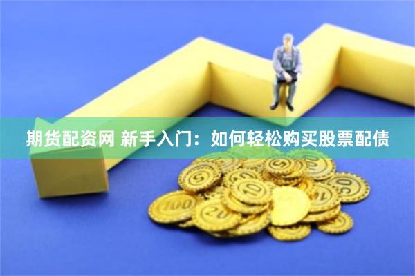 期货配资网 新手入门：如何轻松购买股票配债