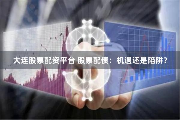 大连股票配资平台 股票配债：机遇还是陷阱？