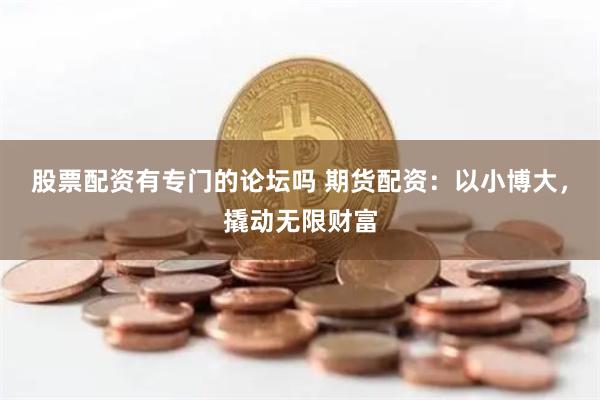 股票配资有专门的论坛吗 期货配资：以小博大，撬动无限财富
