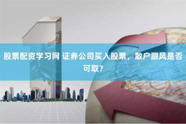 股票配资学习网 证券公司买入股票，散户跟风是否可取？