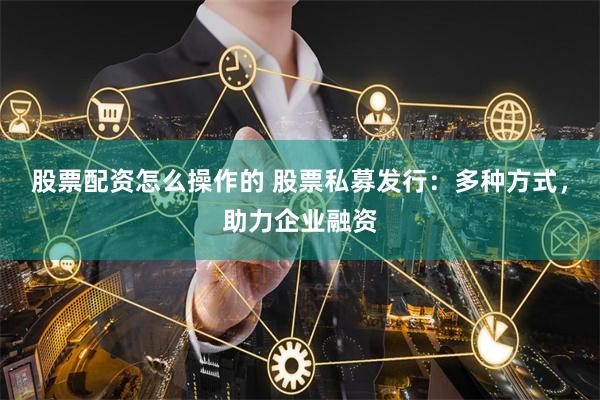 股票配资怎么操作的 股票私募发行：多种方式，助力企业融资