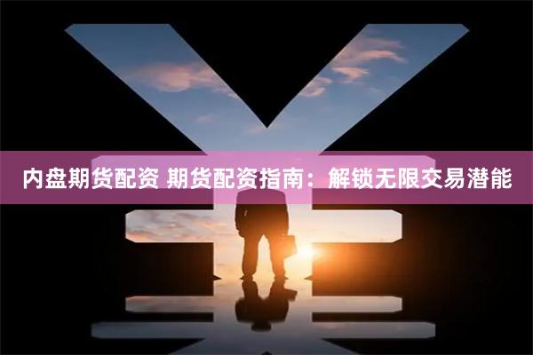 内盘期货配资 期货配资指南：解锁无限交易潜能