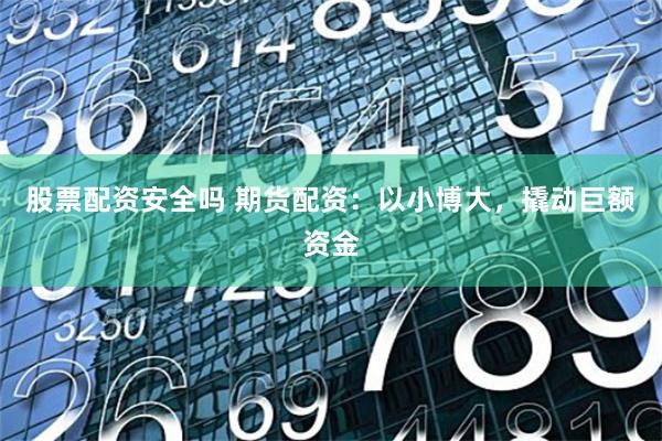 股票配资安全吗 期货配资：以小博大，撬动巨额资金
