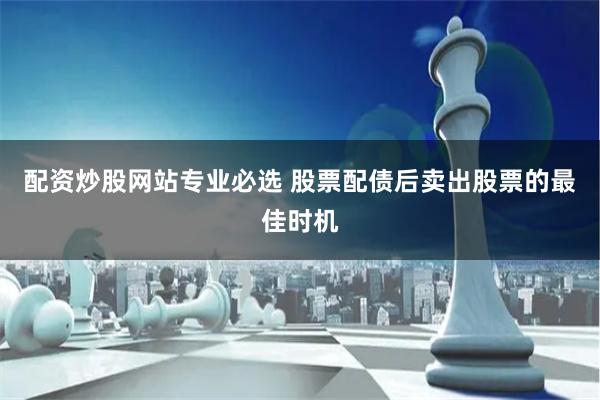 配资炒股网站专业必选 股票配债后卖出股票的最佳时机