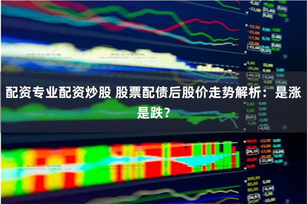 配资专业配资炒股 股票配债后股价走势解析：是涨是跌？