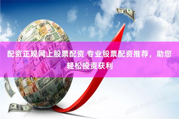 配资正规网上股票配资 专业股票配资推荐，助您轻松投资获利