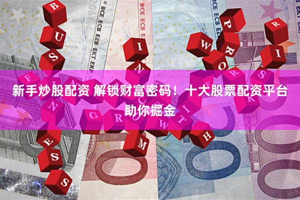 新手炒股配资 解锁财富密码！十大股票配资平台助你掘金