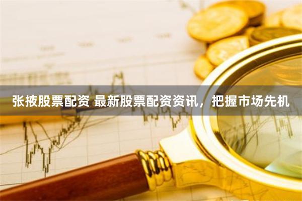 张掖股票配资 最新股票配资资讯，把握市场先机