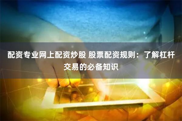 配资专业网上配资炒股 股票配资规则：了解杠杆交易的必备知识