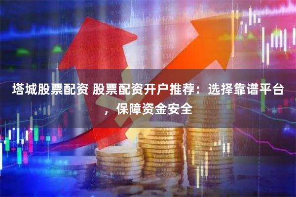 塔城股票配资 股票配资开户推荐：选择靠谱平台，保障资金安全
