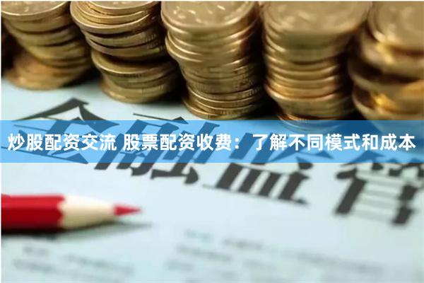 炒股配资交流 股票配资收费：了解不同模式和成本