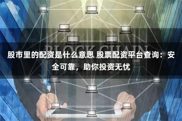 股市里的配资是什么意思 股票配资平台查询：安全可靠，助你投资无忧