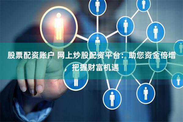股票配资账户 网上炒股配资平台：助您资金倍增，把握财富机遇