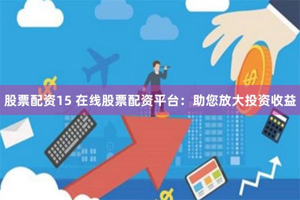股票配资15 在线股票配资平台：助您放大投资收益