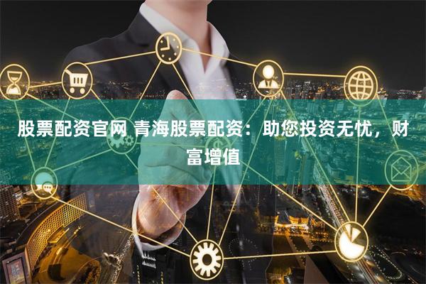 股票配资官网 青海股票配资：助您投资无忧，财富增值