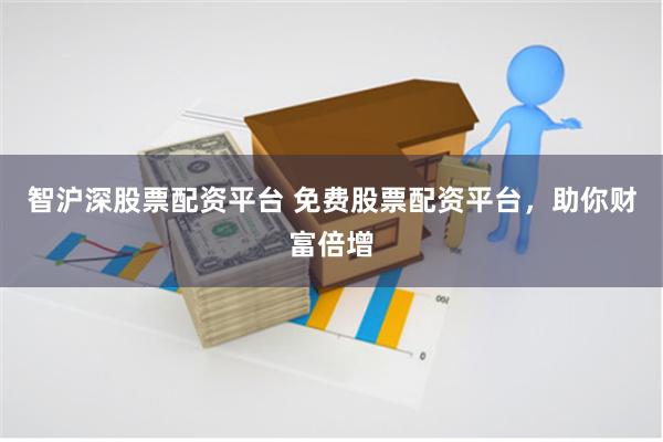 智沪深股票配资平台 免费股票配资平台，助你财富倍增