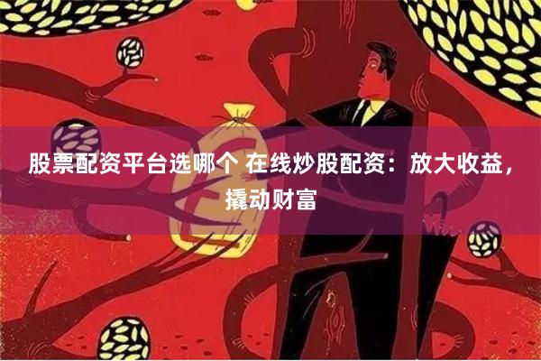 股票配资平台选哪个 在线炒股配资：放大收益，撬动财富