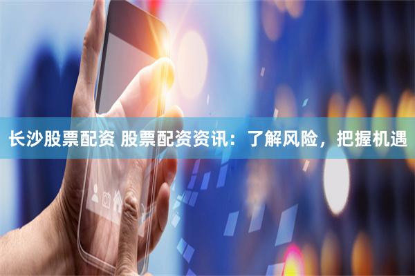 长沙股票配资 股票配资资讯：了解风险，把握机遇