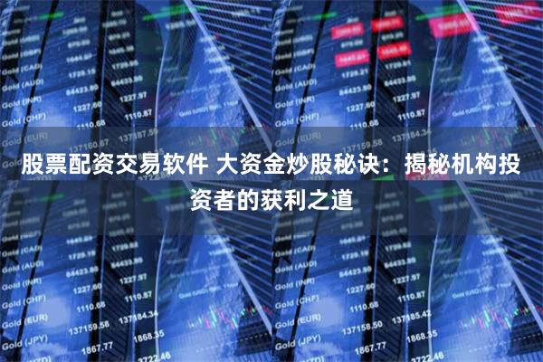 股票配资交易软件 大资金炒股秘诀：揭秘机构投资者的获利之道