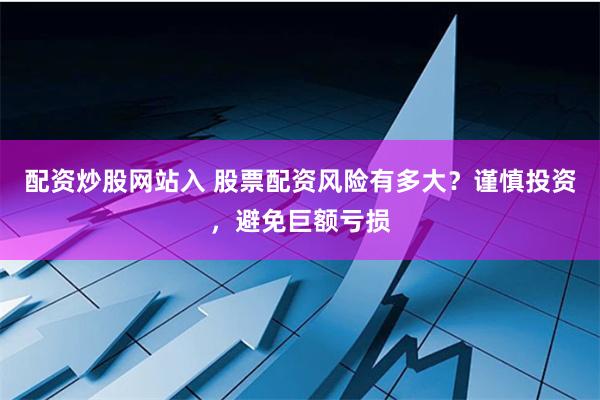 配资炒股网站入 股票配资风险有多大？谨慎投资，避免巨额亏损