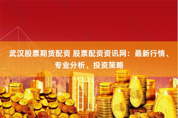 武汉股票期货配资 股票配资资讯网：最新行情、专业分析、投资策略