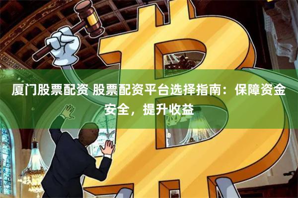 厦门股票配资 股票配资平台选择指南：保障资金安全，提升收益