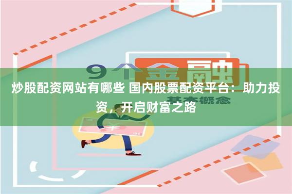 炒股配资网站有哪些 国内股票配资平台：助力投资，开启财富之路