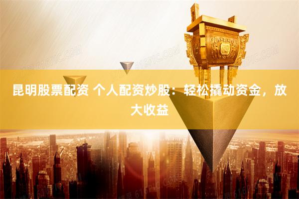 昆明股票配资 个人配资炒股：轻松撬动资金，放大收益