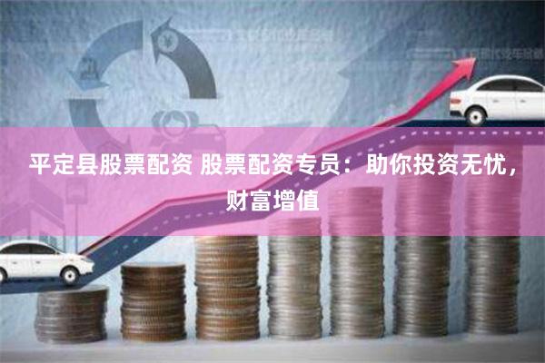 平定县股票配资 股票配资专员：助你投资无忧，财富增值