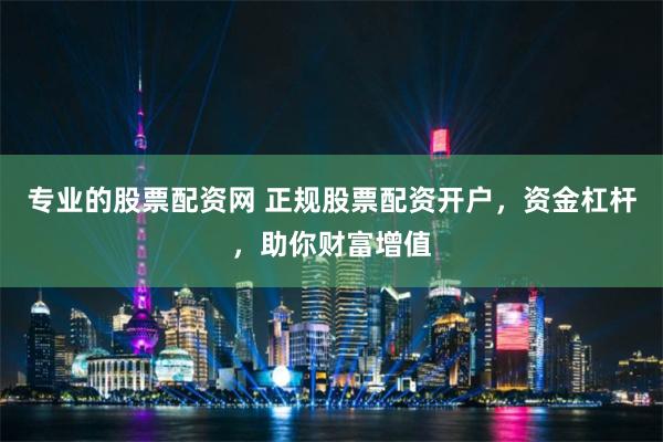 专业的股票配资网 正规股票配资开户，资金杠杆，助你财富增值