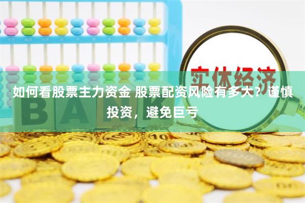如何看股票主力资金 股票配资风险有多大？谨慎投资，避免巨亏