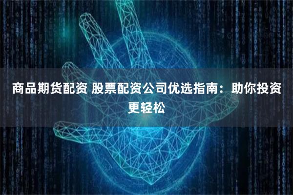 商品期货配资 股票配资公司优选指南：助你投资更轻松