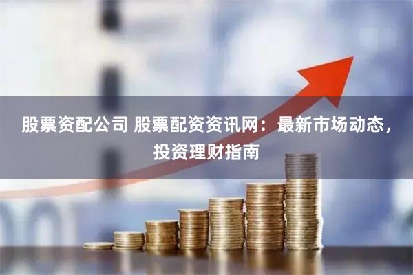 股票资配公司 股票配资资讯网：最新市场动态，投资理财指南