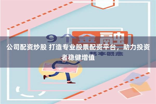 公司配资炒股 打造专业股票配资平台，助力投资者稳健增值