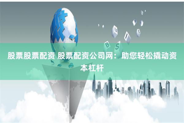 股票股票配资 股票配资公司网：助您轻松撬动资本杠杆
