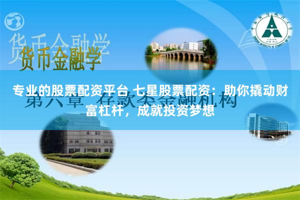 专业的股票配资平台 七星股票配资：助你撬动财富杠杆，成就投资梦想