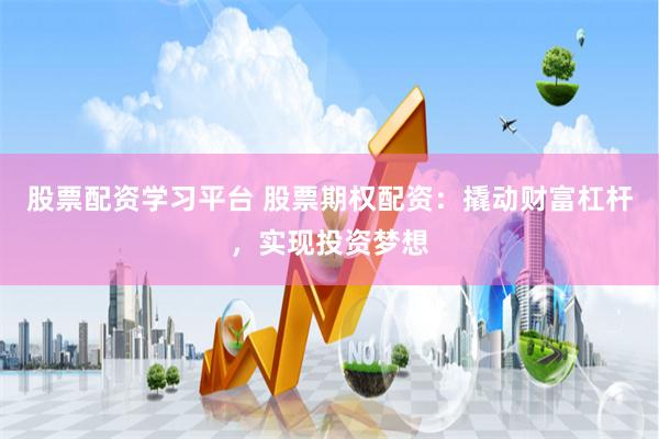 股票配资学习平台 股票期权配资：撬动财富杠杆，实现投资梦想