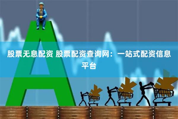 股票无息配资 股票配资查询网：一站式配资信息平台