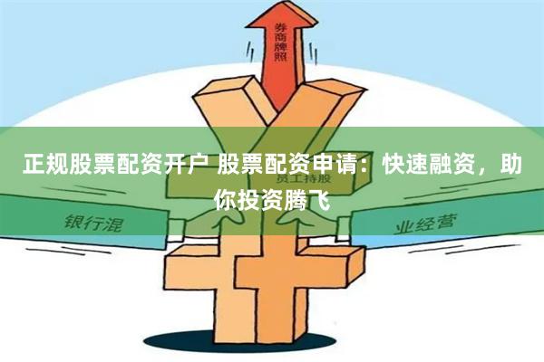 正规股票配资开户 股票配资申请：快速融资，助你投资腾飞