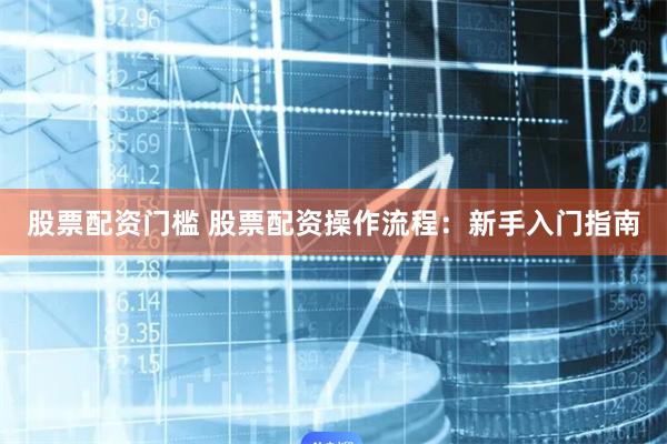 股票配资门槛 股票配资操作流程：新手入门指南