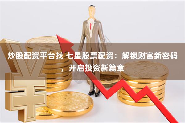 炒股配资平台找 七星股票配资：解锁财富新密码，开启投资新篇章