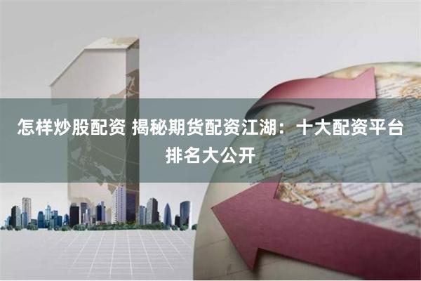 怎样炒股配资 揭秘期货配资江湖：十大配资平台排名大公开