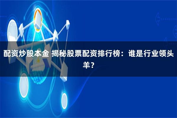 配资炒股本金 揭秘股票配资排行榜：谁是行业领头羊？