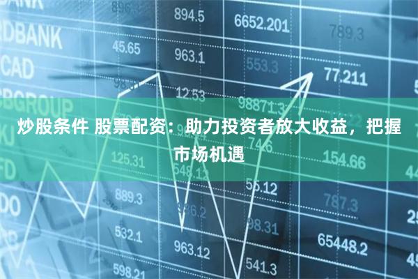 炒股条件 股票配资：助力投资者放大收益，把握市场机遇
