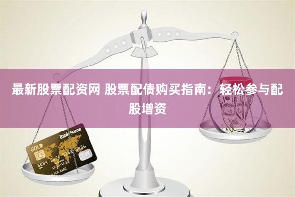 最新股票配资网 股票配债购买指南：轻松参与配股增资