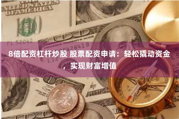 8倍配资杠杆炒股 股票配资申请：轻松撬动资金，实现财富增值