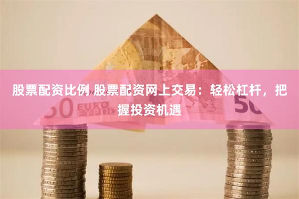 股票配资比例 股票配资网上交易：轻松杠杆，把握投资机遇
