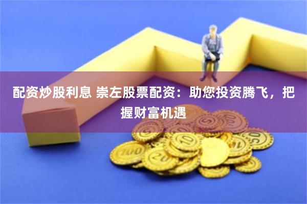 配资炒股利息 崇左股票配资：助您投资腾飞，把握财富机遇