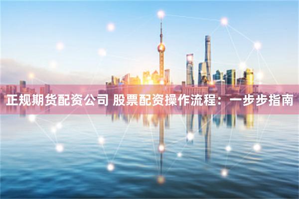 正规期货配资公司 股票配资操作流程：一步步指南