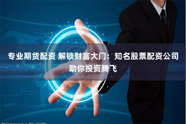 专业期货配资 解锁财富大门：知名股票配资公司助你投资腾飞